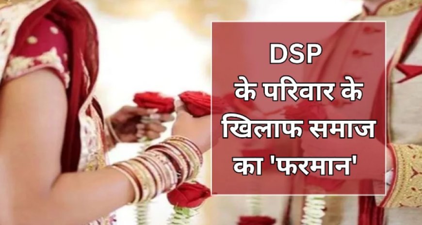 अंतरजातीय विवाह पर विवाद: DSP का परिवार समाज से बहिष्कृत, धमकियों का सामना