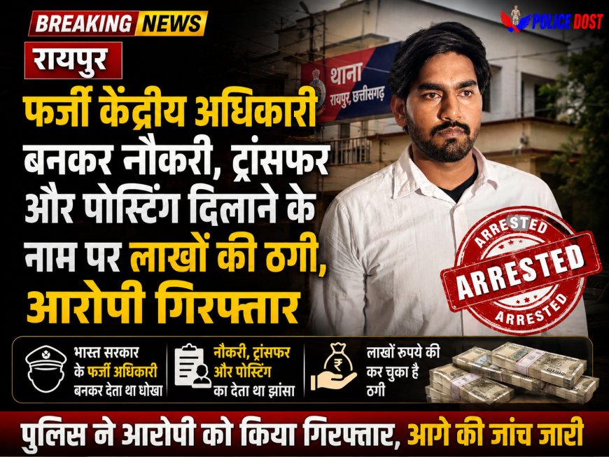 Raipur फर्जी केंद्रीय अधिकारी बनकर नौकरी, ट्रांसफर और पोस्टिंग दिलाने के नाम पर लाखों की ठगी, आरोपी गिरफ्तार